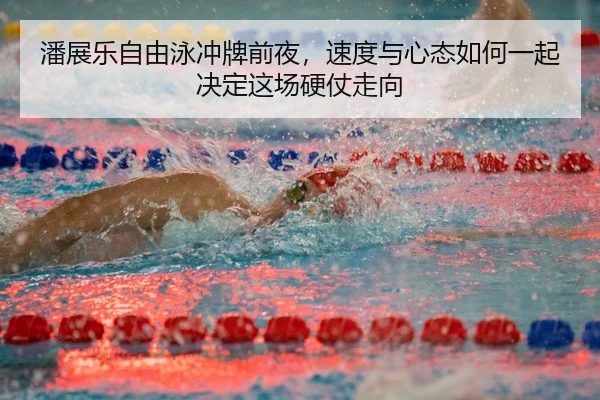 潘展乐自由泳冲牌前夜，速度与心态如何一起决定这场硬仗走向